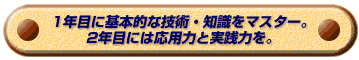 1年目に基本的な技術・知識をマスター。2年目には応用力と実践力を。